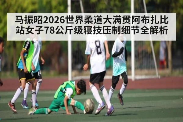 马振昭2026世界柔道大满贯阿布扎比站女子78公斤级寝技压制细节全解析