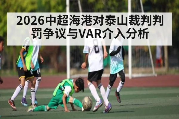 2026中超海港对泰山裁判判罚争议与VAR介入分析